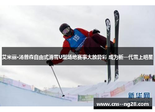 艾米丽·汤普森自由式滑雪U型场地赛事大放异彩 成为新一代雪上明星 艾米丽·汤普森自由式滑雪U型场地赛事大放异彩 成为新一代雪上明星