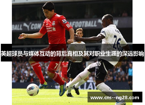 英超球员与媒体互动的背后真相及其对职业生涯的深远影响 英超球员与媒体互动的背后真相及其对职业生涯的深远影响
