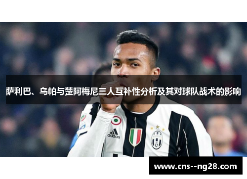 萨利巴、乌帕与楚阿梅尼三人互补性分析及其对球队战术的影响 萨利巴、乌帕与楚阿梅尼三人互补性分析及其对球队战术的影响