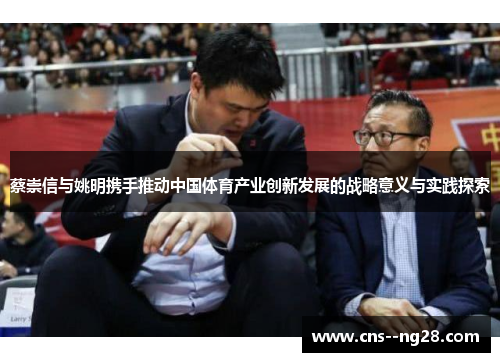 蔡崇信与姚明携手推动中国体育产业创新发展的战略意义与实践探索