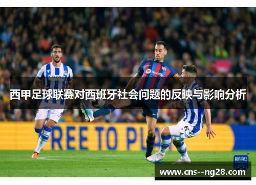 西甲足球联赛对西班牙社会问题的反映与影响分析 西甲足球联赛对西班牙社会问题的反映与影响分析