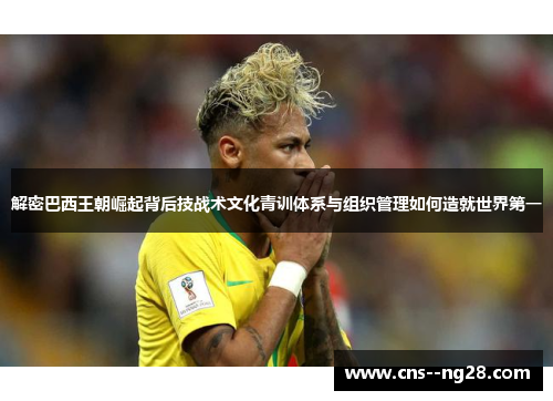 解密巴西王朝崛起背后技战术文化青训体系与组织管理如何造就世界第一
