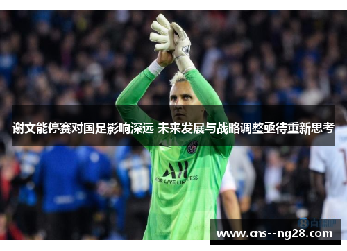 谢文能停赛对国足影响深远 未来发展与战略调整亟待重新思考 谢文能停赛对国足影响深远 未来发展与战略调整亟待重新思考