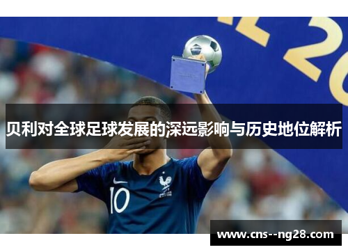 贝利对全球足球发展的深远影响与历史地位解析 贝利对全球足球发展的深远影响与历史地位解析