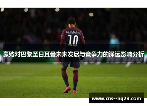 豪购对巴黎圣日耳曼未来发展与竞争力的深远影响分析 豪购对巴黎圣日耳曼未来发展与竞争力的深远影响分析