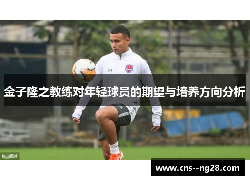 金子隆之教练对年轻球员的期望与培养方向分析