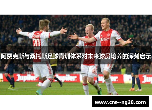 阿贾克斯与桑托斯足球青训体系对未来球员培养的深刻启示
