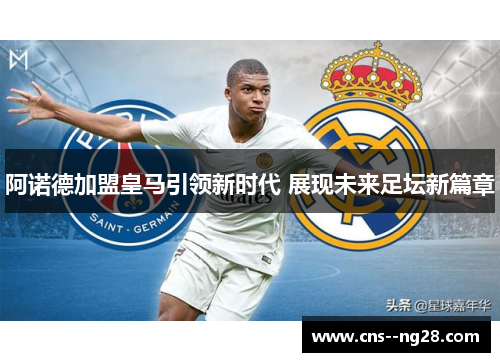阿诺德加盟皇马引领新时代 展现未来足坛新篇章