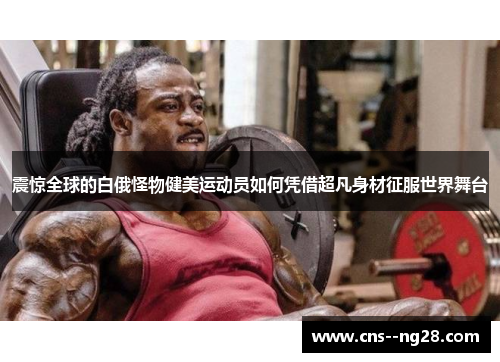 震惊全球的白俄怪物健美运动员如何凭借超凡身材征服世界舞台
