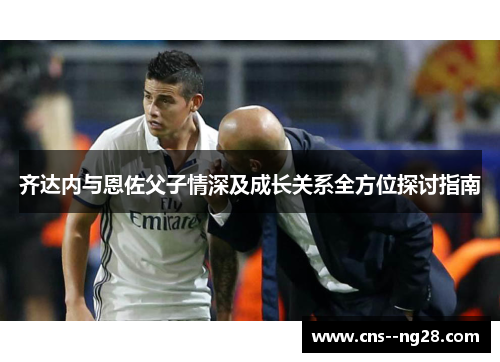 齐达内与恩佐父子情深及成长关系全方位探讨指南