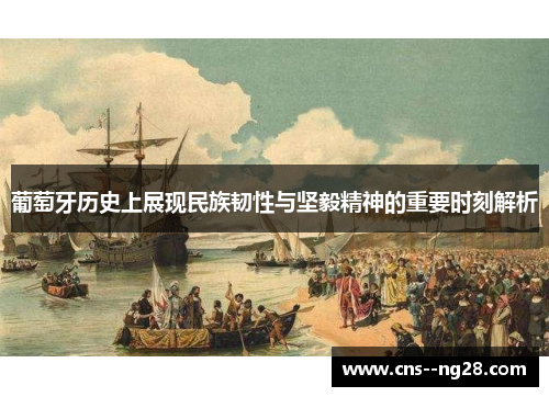 葡萄牙历史上展现民族韧性与坚毅精神的重要时刻解析