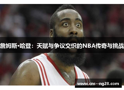 詹姆斯·哈登：天赋与争议交织的NBA传奇与挑战