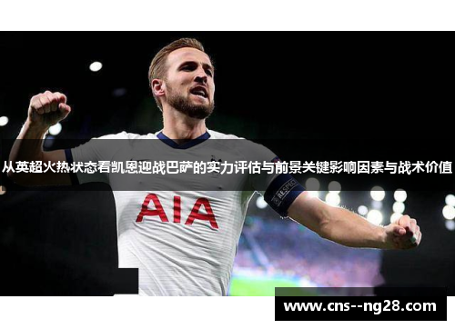 从英超火热状态看凯恩迎战巴萨的实力评估与前景关键影响因素与战术价值 从英超火热状态看凯恩迎战巴萨的实力评估与前景关键影响因素与战术价值