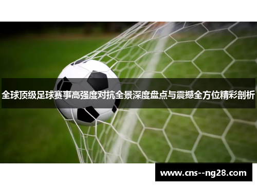 全球顶级足球赛事高强度对抗全景深度盘点与震撼全方位精彩剖析 全球顶级足球赛事高强度对抗全景深度盘点与震撼全方位精彩剖析