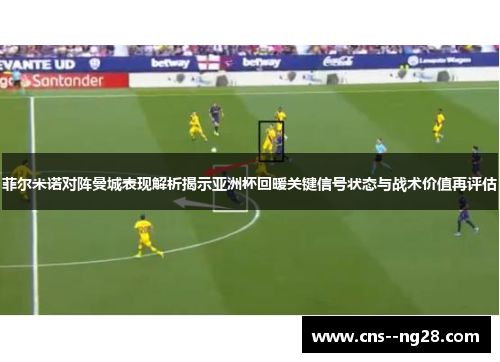 菲尔米诺对阵曼城表现解析揭示亚洲杯回暖关键信号状态与战术价值再评估