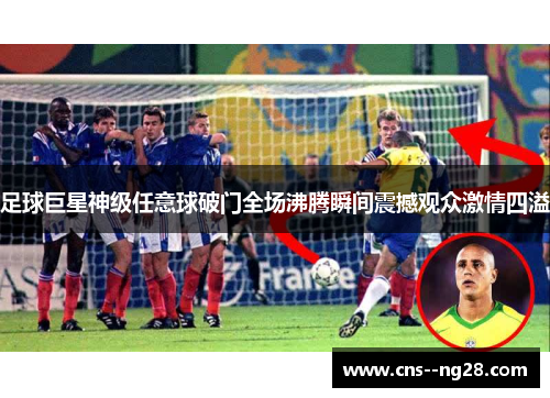 足球巨星神级任意球破门全场沸腾瞬间震撼观众激情四溢 足球巨星神级任意球破门全场沸腾瞬间震撼观众激情四溢