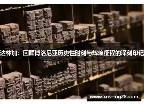 达林加:回顾博洛尼亚历史性时刻与辉煌征程的深刻印记 达林加:回顾博洛尼亚历史性时刻与辉煌征程的深刻印记