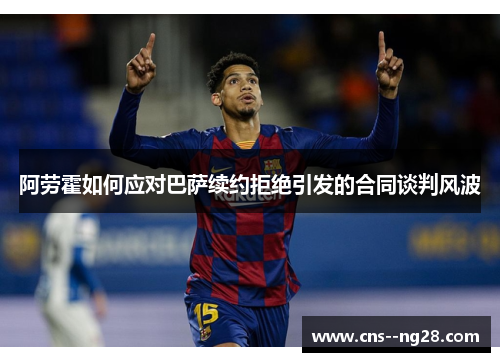 阿劳霍如何应对巴萨续约拒绝引发的合同谈判风波 阿劳霍如何应对巴萨续约拒绝引发的合同谈判风波