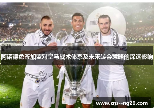 阿诺德免签加盟对皇马战术体系及未来转会策略的深远影响 阿诺德免签加盟对皇马战术体系及未来转会策略的深远影响