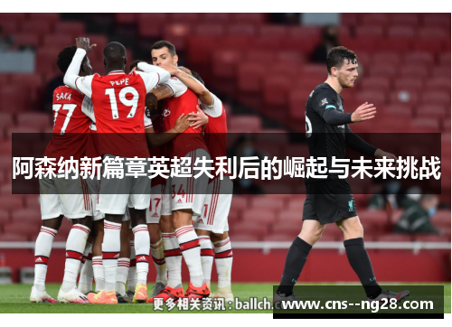 阿森纳新篇章英超失利后的崛起与未来挑战