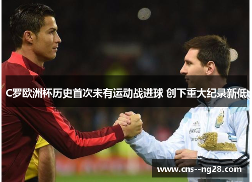 C罗欧洲杯历史首次未有运动战进球 创下重大纪录新低 C罗欧洲杯历史首次未有运动战进球 创下重大纪录新低