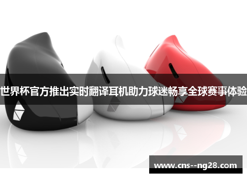 世界杯官方推出实时翻译耳机助力球迷畅享全球赛事体验 世界杯官方推出实时翻译耳机助力球迷畅享全球赛事体验