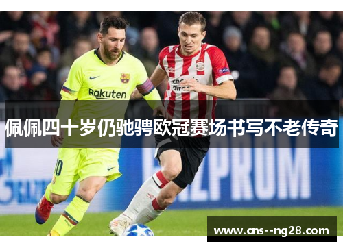 佩佩四十岁仍驰骋欧冠赛场书写不老传奇