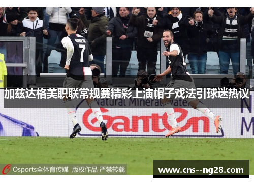 加兹达格美职联常规赛精彩上演帽子戏法引球迷热议 加兹达格美职联常规赛精彩上演帽子戏法引球迷热议