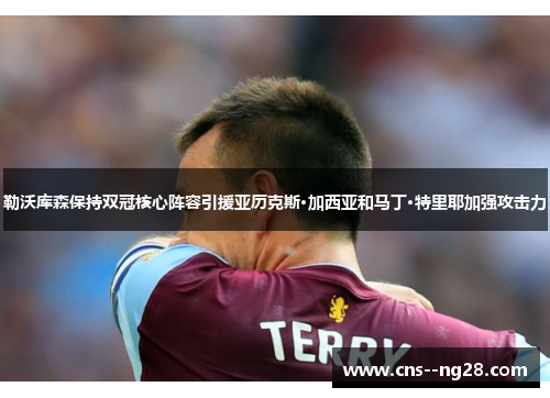 勒沃库森保持双冠核心阵容引援亚历克斯·加西亚和马丁·特里耶加强攻击力 勒沃库森保持双冠核心阵容引援亚历克斯·加西亚和马丁·特里耶加强攻击力