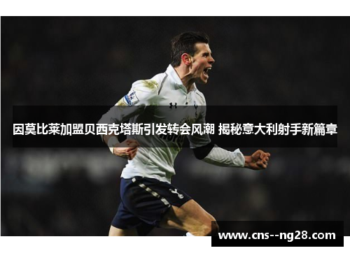 因莫比莱加盟贝西克塔斯引发转会风潮 揭秘意大利射手新篇章 因莫比莱加盟贝西克塔斯引发转会风潮 揭秘意大利射手新篇章