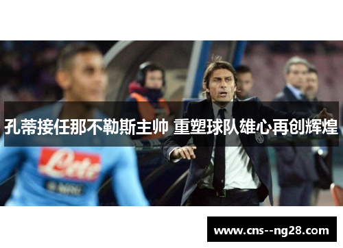 孔蒂接任那不勒斯主帅 重塑球队雄心再创辉煌 孔蒂接任那不勒斯主帅 重塑球队雄心再创辉煌