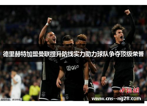 德里赫特加盟曼联提升防线实力助力球队争夺顶级荣誉