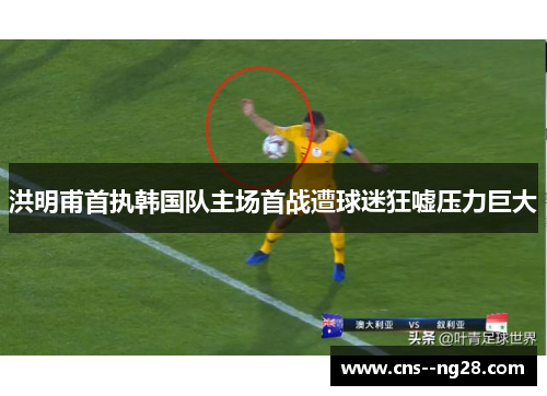 洪明甫首执韩国队主场首战遭球迷狂嘘压力巨大