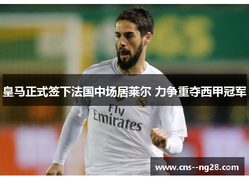 皇马正式签下法国中场居莱尔 力争重夺西甲冠军
