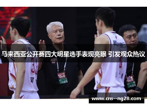 马来西亚公开赛四大明星选手表现亮眼 引发观众热议 马来西亚公开赛四大明星选手表现亮眼 引发观众热议