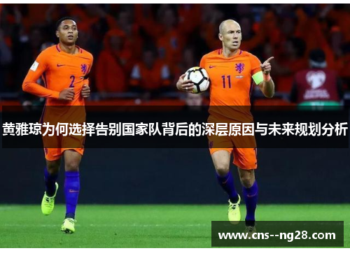 黄雅琼为何选择告别国家队背后的深层原因与未来规划分析 黄雅琼为何选择告别国家队背后的深层原因与未来规划分析
