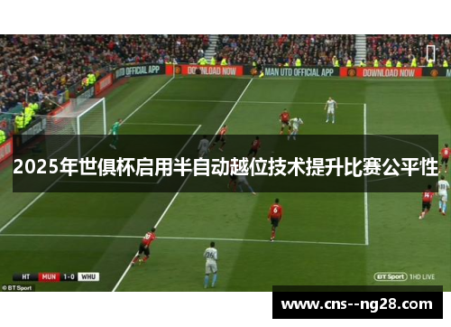 2025年世俱杯启用半自动越位技术提升比赛公平性 2025年世俱杯启用半自动越位技术提升比赛公平性