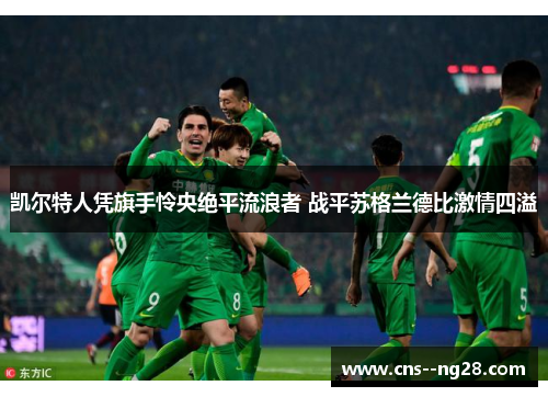 凯尔特人凭旗手怜央绝平流浪者 战平苏格兰德比激情四溢 凯尔特人凭旗手怜央绝平流浪者 战平苏格兰德比激情四溢
