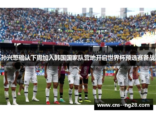 孙兴慜确认下周加入韩国国家队营地开启世界杯预选赛备战 孙兴慜确认下周加入韩国国家队营地开启世界杯预选赛备战