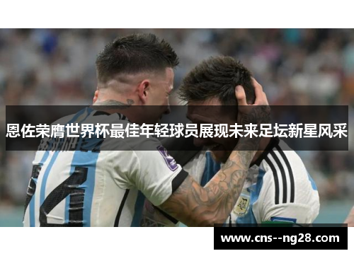 恩佐荣膺世界杯最佳年轻球员展现未来足坛新星风采 恩佐荣膺世界杯最佳年轻球员展现未来足坛新星风采