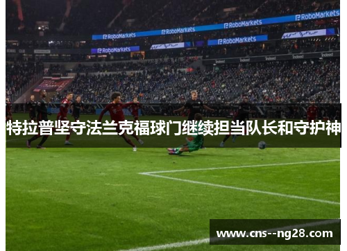 特拉普坚守法兰克福球门继续担当队长和守护神 特拉普坚守法兰克福球门继续担当队长和守护神