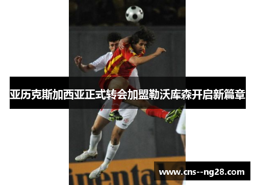 亚历克斯加西亚正式转会加盟勒沃库森开启新篇章