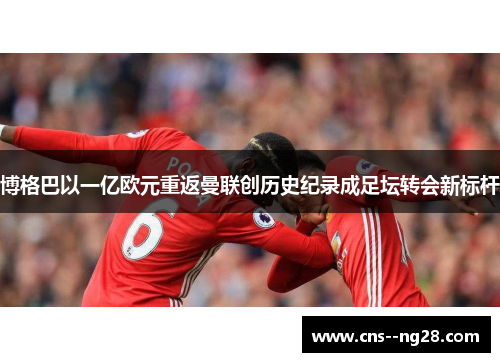 博格巴以一亿欧元重返曼联创历史纪录成足坛转会新标杆 博格巴以一亿欧元重返曼联创历史纪录成足坛转会新标杆