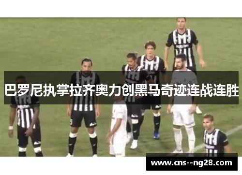 巴罗尼执掌拉齐奥力创黑马奇迹连战连胜 巴罗尼执掌拉齐奥力创黑马奇迹连战连胜