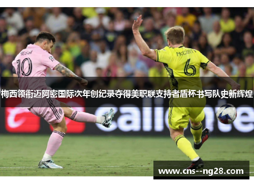 梅西领衔迈阿密国际次年创纪录夺得美职联支持者盾杯书写队史新辉煌 梅西领衔迈阿密国际次年创纪录夺得美职联支持者盾杯书写队史新辉煌