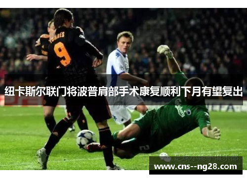 纽卡斯尔联门将波普肩部手术康复顺利下月有望复出 纽卡斯尔联门将波普肩部手术康复顺利下月有望复出