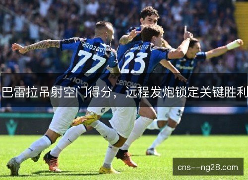 巴雷拉吊射空门得分，远程发炮锁定关键胜利