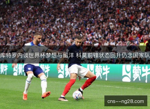 库特罗内谈世界杯梦想与留洋 科莫前锋状态回升仍念国家队